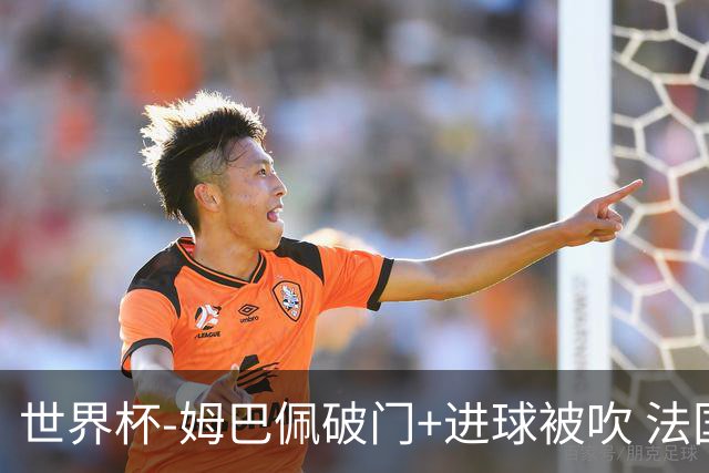 世界杯-姆巴佩破门+进球被吹 法国2中柱半场暂1-0瑞典
