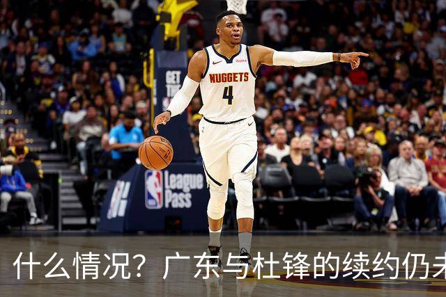 什么情况？广东与杜锋的续约仍未进展，身兼数职还是太忙了！