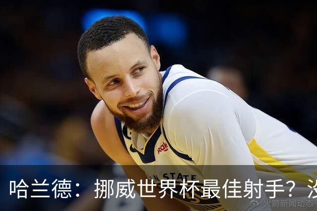 哈兰德：挪威世界杯最佳射手？没关注 从数据看我不是进球最多的