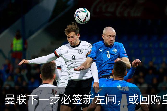 曼联下一步必签新左闸，或回购皇马悍将！霍尔乐意加盟但身价半亿太贵