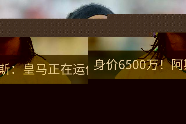 身价6500万！阿斯：皇马正在运作巴斯托尼转会，转会费可能6000万