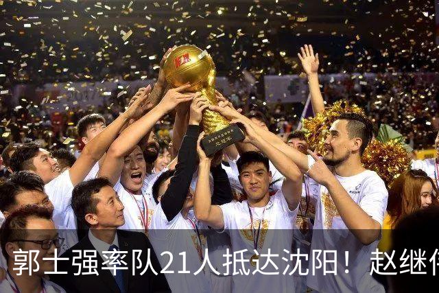 郭士强率队21人抵达沈阳！赵继伟与王俊杰人气火爆，现场气氛赛冠军更热烈