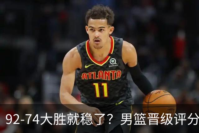 92-74大胜就稳了？男篮晋级评分出炉：赵继伟回暖，高诗岩4分太扎眼